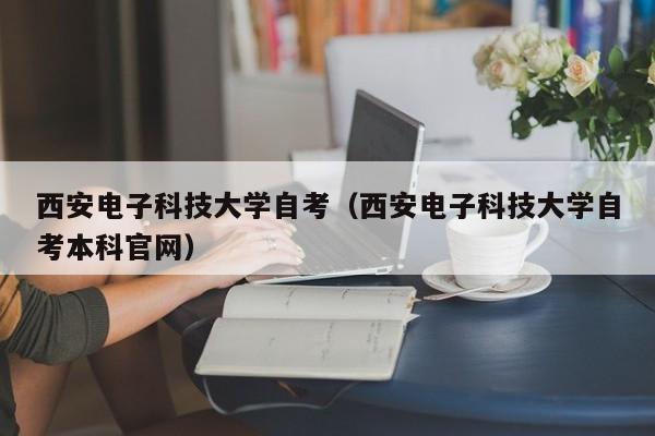 西安电子科技大学自考（西安电子科技大学自考本科官网）