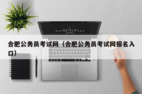 合肥公务员考试网（合肥公务员考试网报名入口）