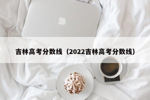 吉林高考分数线（2022吉林高考分数线）