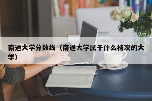 南通大学分数线（南通大学属于什么档次的大学）