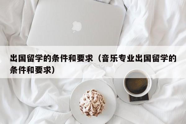 出国留学的条件和要求（音乐专业出国留学的条件和要求）