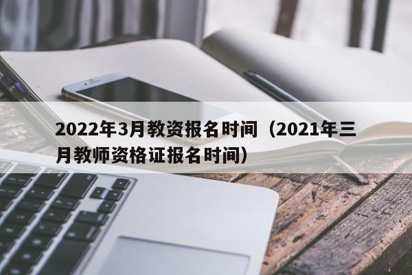 2022年3月教资报名时间（2021年三月教师资格证报名时间）