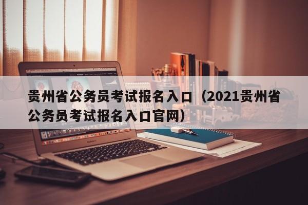 贵州省公务员考试报名入口（2021贵州省公务员考试报名入口官网）