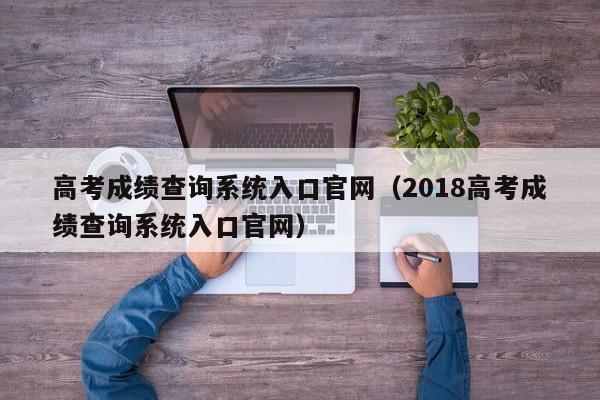 高考成绩查询系统入口官网（2018高考成绩查询系统入口官网）