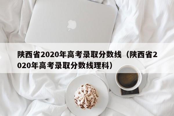 陕西省2020年高考录取分数线（陕西省2020年高考录取分数线理科）