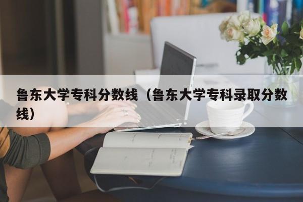 鲁东大学专科分数线（鲁东大学专科录取分数线）