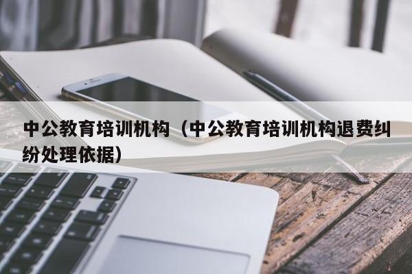 中公教育培训机构（中公教育培训机构退费纠纷处理依据）