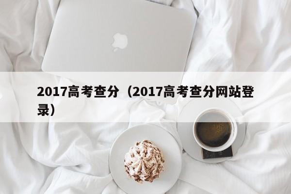 2017高考查分（2017高考查分网站登录）