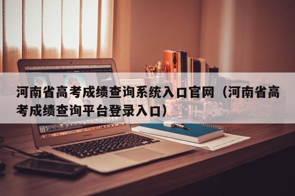 河南省高考成绩查询系统入口官网（河南省高考成绩查询平台登录入口）