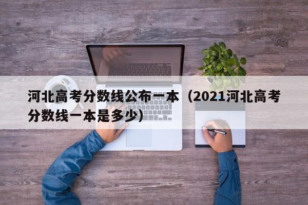 河北高考分数线公布一本（2021河北高考分数线一本是多少）