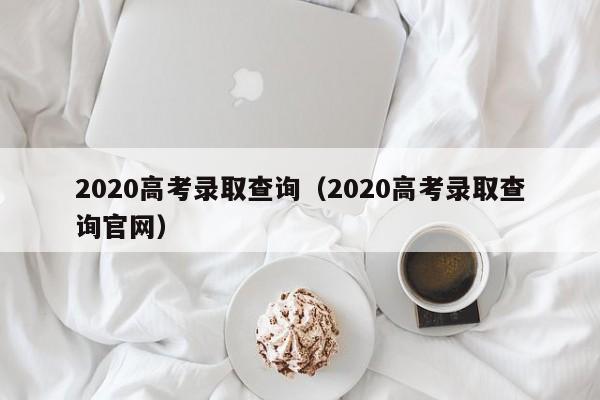 2020高考录取查询（2020高考录取查询官网）