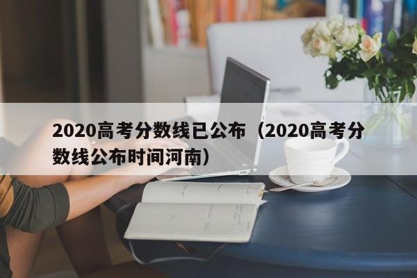 2020高考分数线已公布（2020高考分数线公布时间河南）