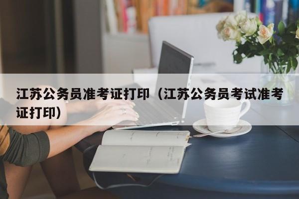 江苏公务员准考证打印（江苏公务员考试准考证打印）