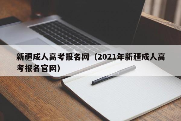 新疆成人高考报名网（2021年新疆成人高考报名官网）