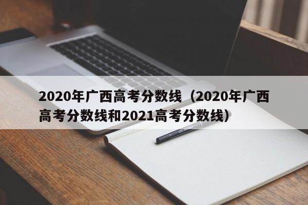 2020年广西高考分数线（2020年广西高考分数线和2021高考分数线）