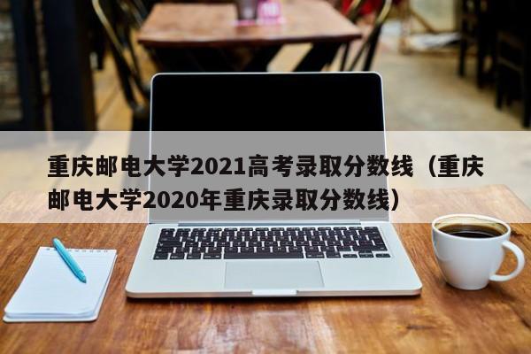 重庆邮电大学2021高考录取分数线（重庆邮电大学2020年重庆录取分数线）