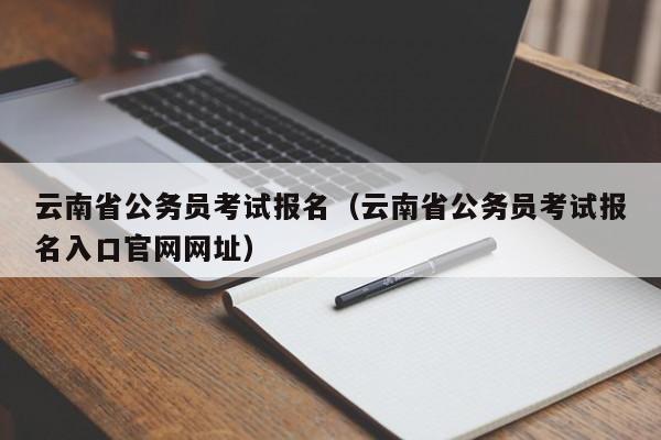 云南省公务员考试报名（云南省公务员考试报名入口官网网址）