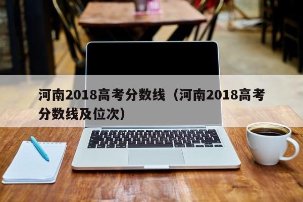 河南2018高考分数线（河南2018高考分数线及位次）