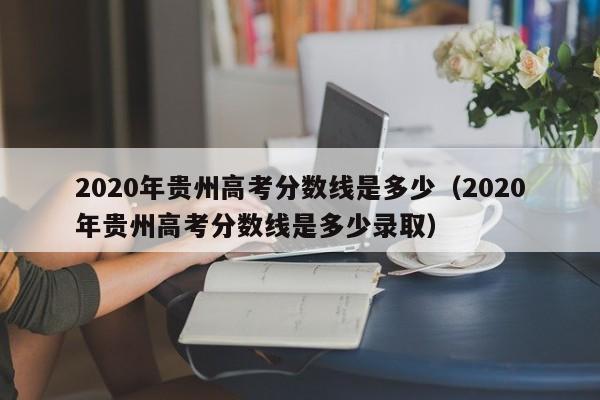 2020年贵州高考分数线是多少（2020年贵州高考分数线是多少录取）