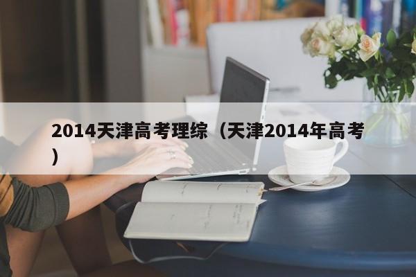 2014天津高考理综（天津2014年高考）