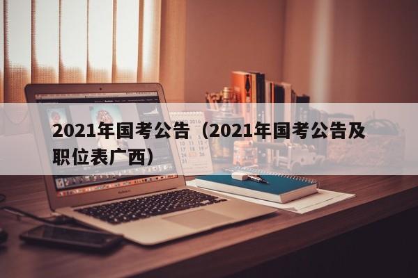 2021年国考公告（2021年国考公告及职位表广西）