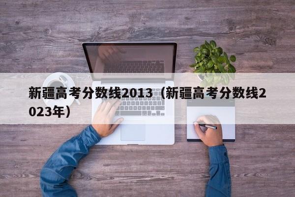 新疆高考分数线2013（新疆高考分数线2023年）