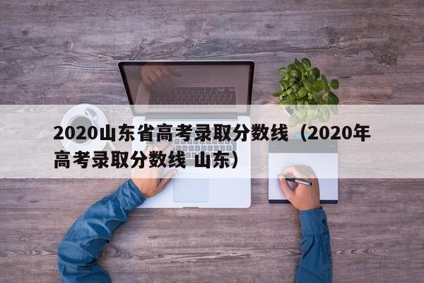 2020山东省高考录取分数线（2020年高考录取分数线 山东）