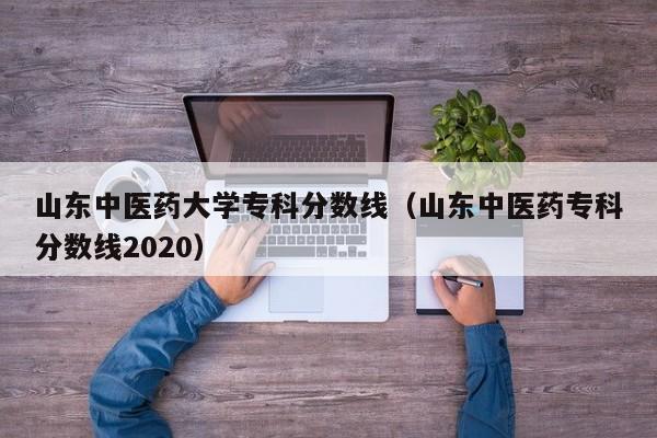 山东中医药大学专科分数线（山东中医药专科分数线2020）