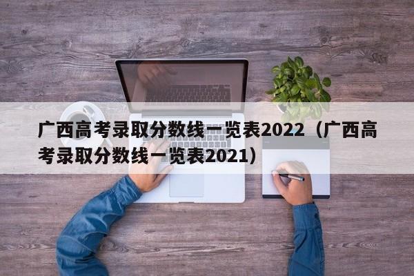 广西高考录取分数线一览表2022（广西高考录取分数线一览表2021）