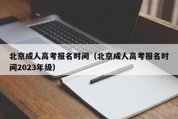 北京成人高考报名时间（北京成人高考报名时间2023年级）