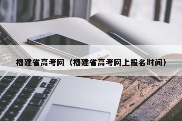 福建省高考网（福建省高考网上报名时间）