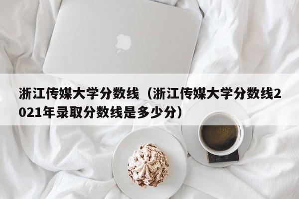 浙江传媒大学分数线（浙江传媒大学分数线2021年录取分数线是多少分）