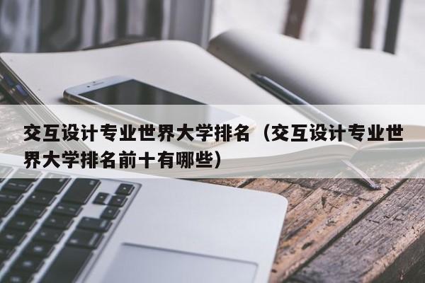 交互设计专业世界大学排名（交互设计专业世界大学排名前十有哪些）