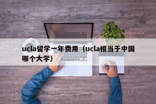 ucla留学一年费用（ucla相当于中国哪个大学）