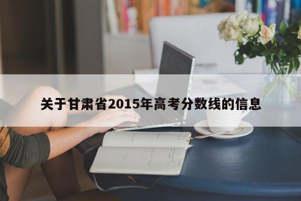 关于甘肃省2015年高考分数线的信息