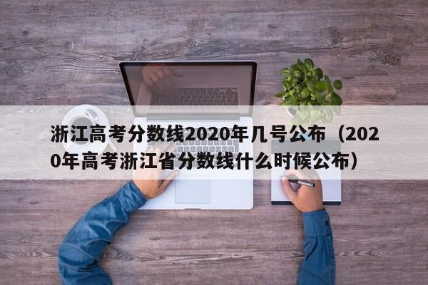 浙江高考分数线2020年几号公布（2020年高考浙江省分数线什么时候公布）