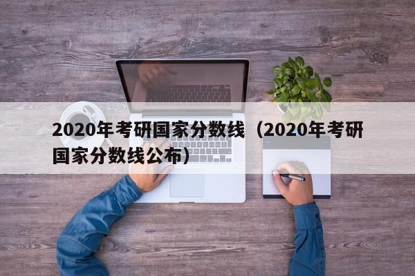 2020年考研国家分数线（2020年考研国家分数线公布）