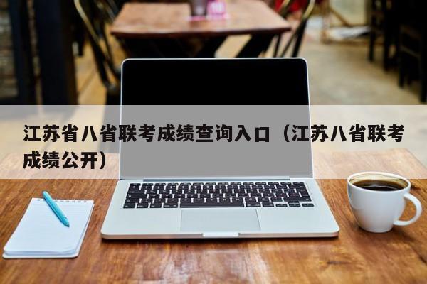 江苏省八省联考成绩查询入口（江苏八省联考成绩公开）