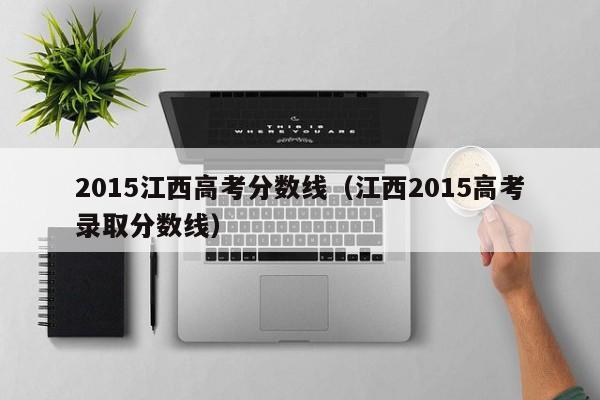 2015江西高考分数线（江西2015高考录取分数线）