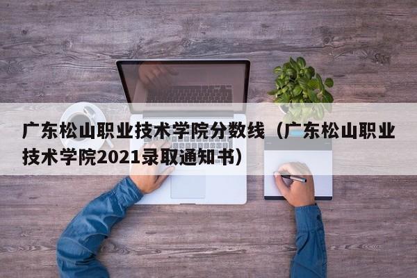 广东松山职业技术学院分数线（广东松山职业技术学院2021录取通知书）