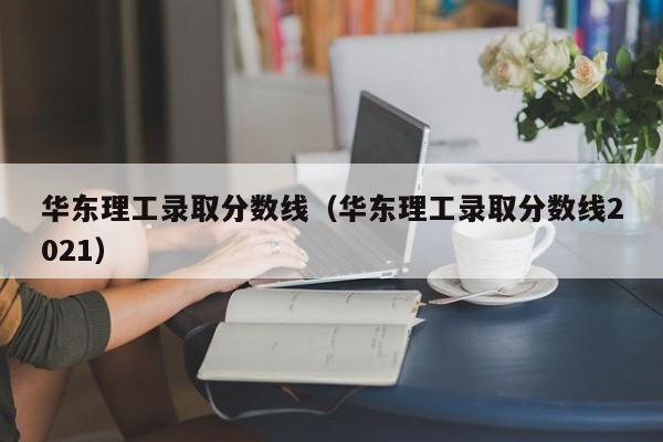 华东理工录取分数线（华东理工录取分数线2021）