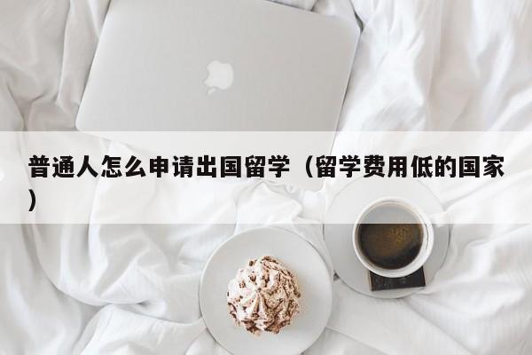 普通人怎么申请出国留学（留学费用低的国家）