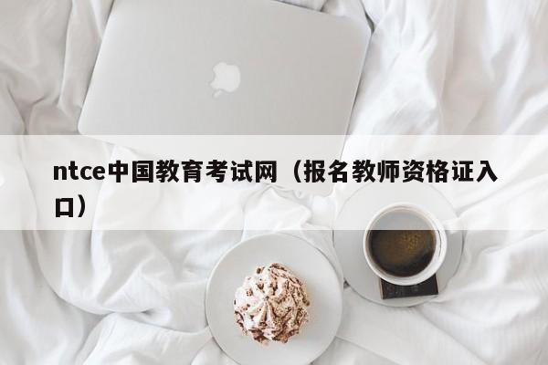 ntce中国教育考试网（报名教师资格证入口）