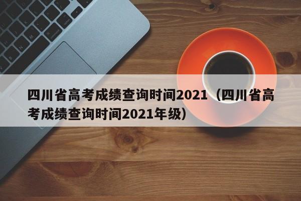 四川省高考成绩查询时间2021（四川省高考成绩查询时间2021年级）