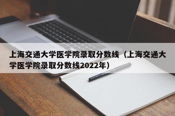 上海交通大学医学院录取分数线（上海交通大学医学院录取分数线2022年）