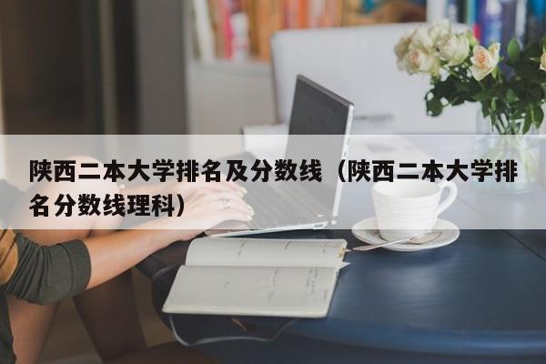 陕西二本大学排名及分数线（陕西二本大学排名分数线理科）