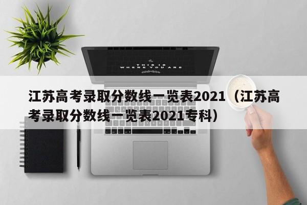 江苏高考录取分数线一览表2021（江苏高考录取分数线一览表2021专科）