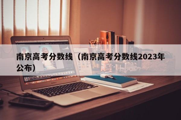 南京高考分数线（南京高考分数线2023年公布）