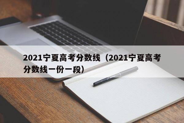 2021宁夏高考分数线（2021宁夏高考分数线一份一段）