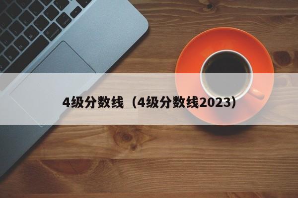 4级分数线（4级分数线2023）